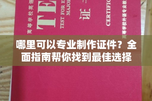 锦屏哪里可以专业制作证件？全面指南帮你找到最佳选择