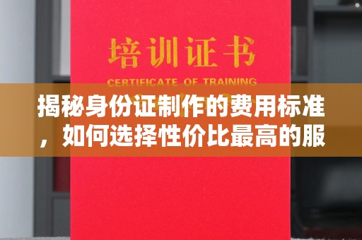 锦屏揭秘身份证制作的费用标准，如何选择性价比最高的服务？