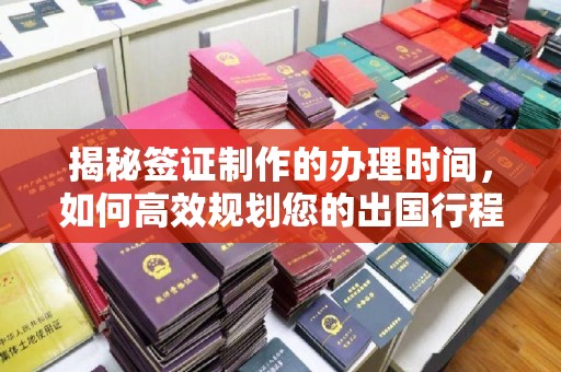 锦屏揭秘签证制作的办理时间，如何高效规划您的出国行程