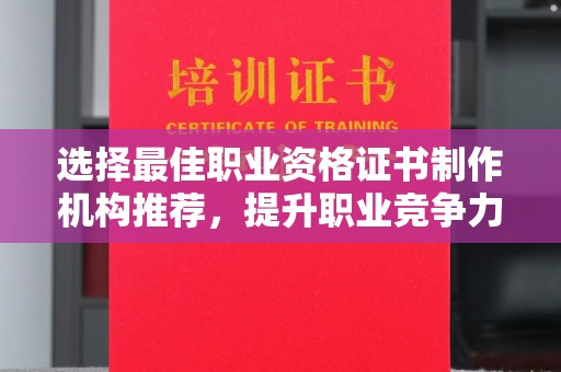 锦屏选择最佳职业资格证书制作机构推荐，提升职业竞争力