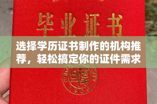 锦屏选择学历证书制作的机构推荐，轻松搞定你的证件需求