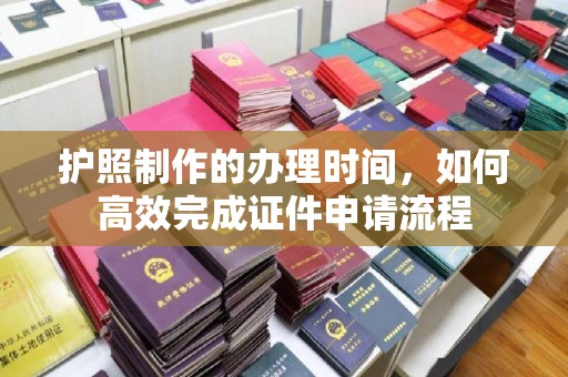 锦屏护照制作的办理时间，如何高效完成证件申请流程