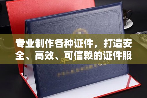 锦屏专业制作各种证件，打造安全、高效、可信赖的证件服务