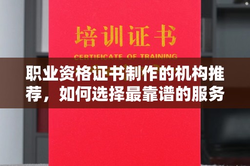 锦屏职业资格证书制作的机构推荐，如何选择最靠谱的服务商？
