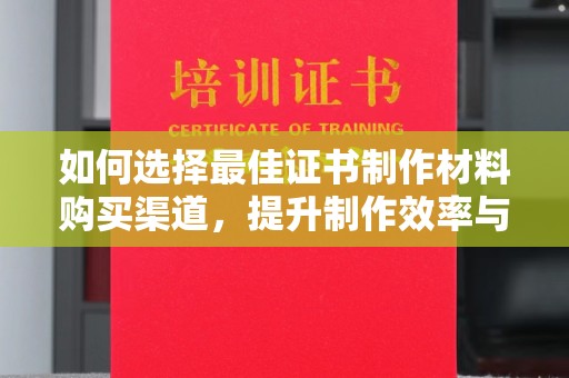 锦屏如何选择最佳证书制作材料购买渠道，提升制作效率与质量