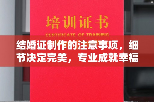 锦屏结婚证制作的注意事项，细节决定完美，专业成就幸福