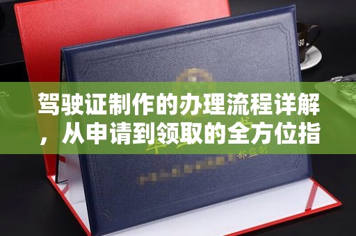 锦屏驾驶证制作的办理流程详解，从申请到领取的全方位指南