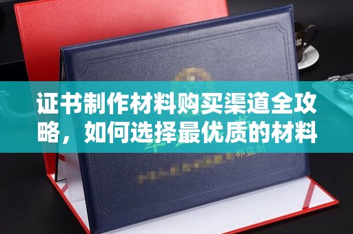 锦屏证书制作材料购买渠道全攻略，如何选择最优质的材料