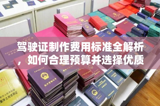锦屏驾驶证制作费用标准全解析，如何合理预算并选择优质服务？