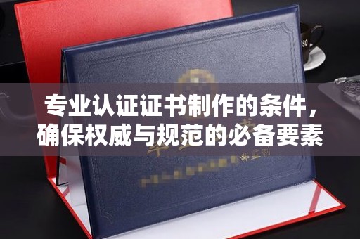 锦屏专业认证证书制作的条件，确保权威与规范的必备要素