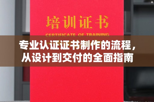 锦屏专业认证证书制作的流程，从设计到交付的全面指南