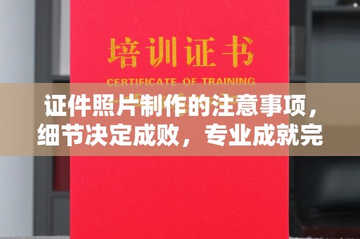 锦屏证件照片制作的注意事项，细节决定成败，专业成就完美